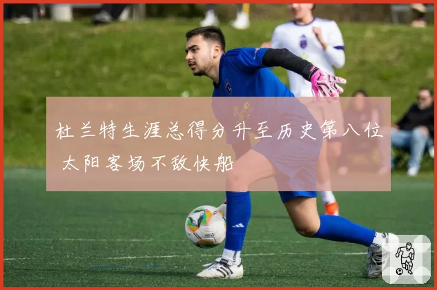 杜兰特生涯总得分升至历史第八位 太阳客场不敌快船