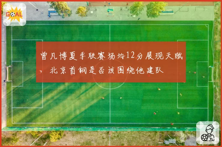 曾凡博夏季联赛场均12分展现天赋，北京首钢是否该围绕他建队