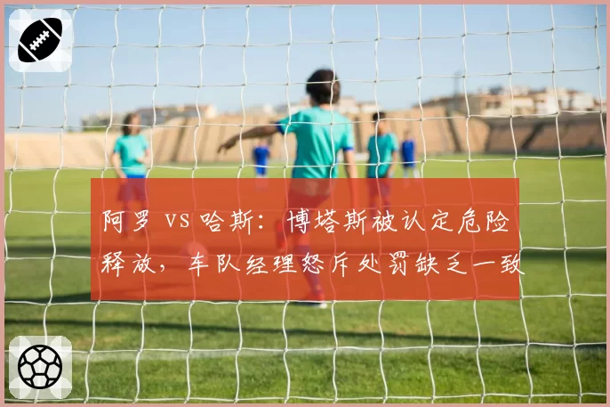 阿罗 vs 哈斯：博塔斯被认定危险释放，车队经理怒斥处罚缺乏一致性
