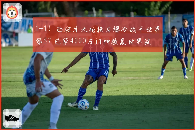 1-1！西班牙大轮换后爆冷战平世界第57 巴萨4000万门神被轰世界波
