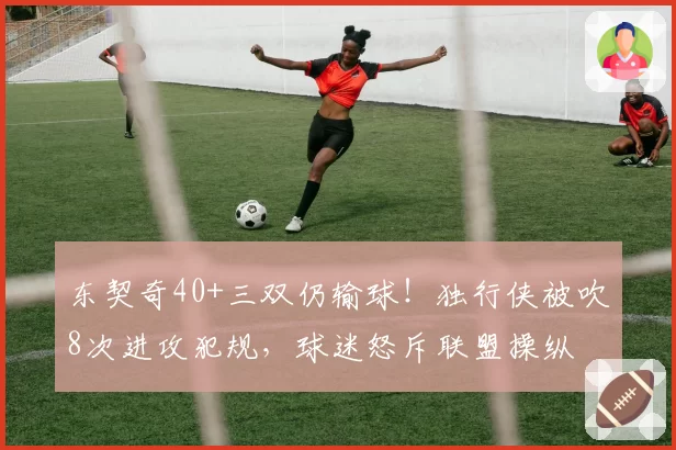 东契奇40+三双仍输球！独行侠被吹8次进攻犯规，球迷怒斥联盟操纵