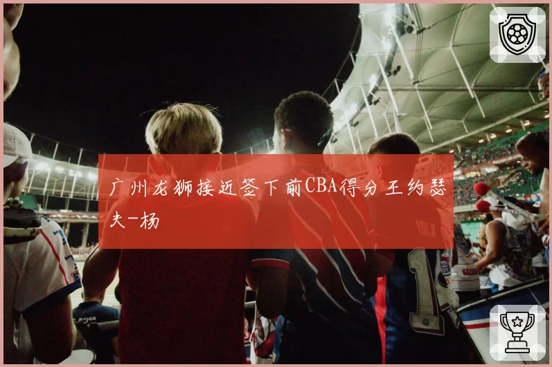 广州龙狮接近签下前CBA得分王约瑟夫-杨