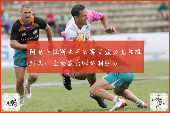 阿尔卡拉斯法网决赛五盘力克兹维列夫,全场轰出62记制胜分
