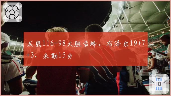 灰熊116-98大胜黄蜂,布泽尔19+7+3,米勒15分