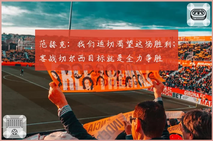 范赫克：我们迫切渴望这场胜利；客战切尔西目标就是全力争胜