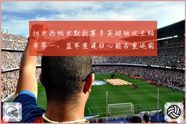 切尔西帕尔默新赛季英超助攻王赔率第一，蓝军重建核心能否重返前四