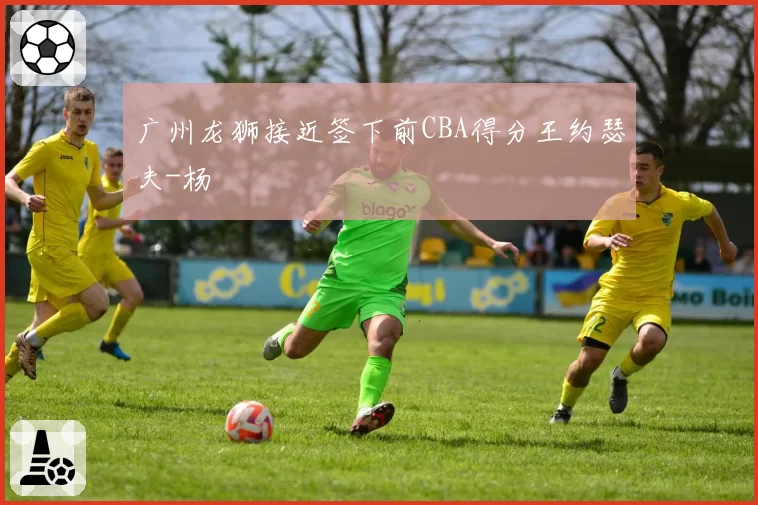 广州龙狮接近签下前CBA得分王约瑟夫-杨