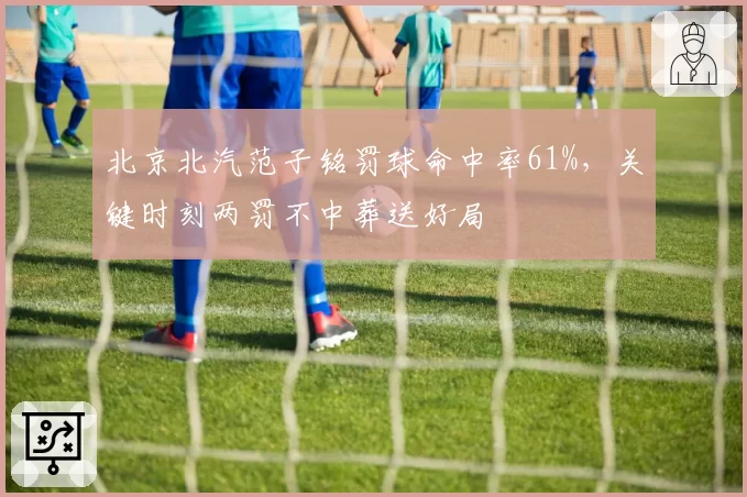 北京北汽范子铭罚球命中率61%，关键时刻两罚不中葬送好局