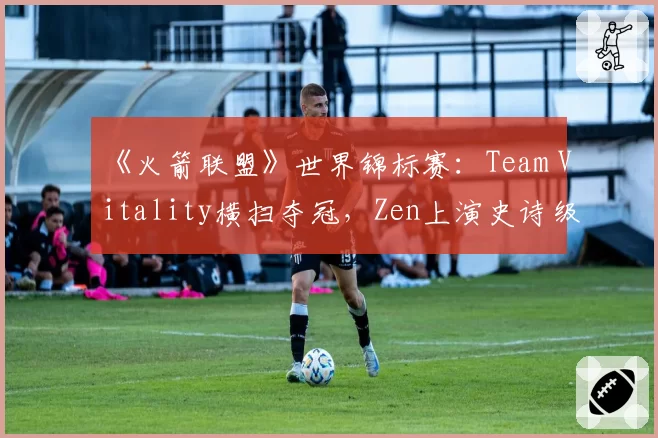 《火箭联盟》世界锦标赛:Team Vitality横扫夺冠,Zen上演史诗级空中接力