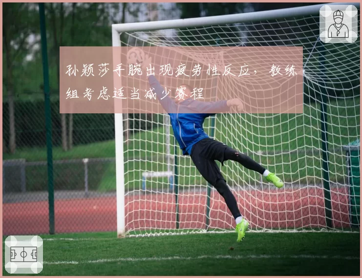 孙颖莎手腕出现疲劳性反应，教练组考虑适当减少赛程