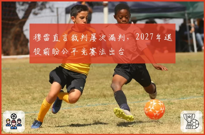 穆雷直言裁判屡次漏判，2027年退役前盼公平竞赛法出台