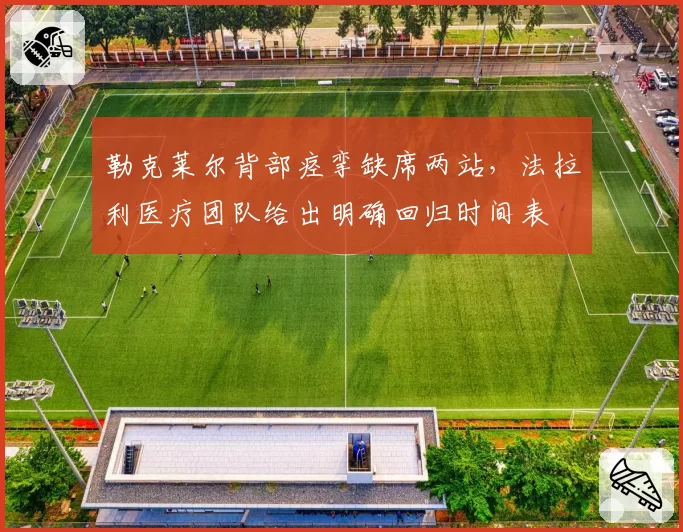 勒克莱尔背部痉挛缺席两站，法拉利医疗团队给出明确回归时间表