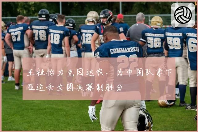 王祉怡力克因达农,为中国队拿下亚运会女团决赛制胜分
