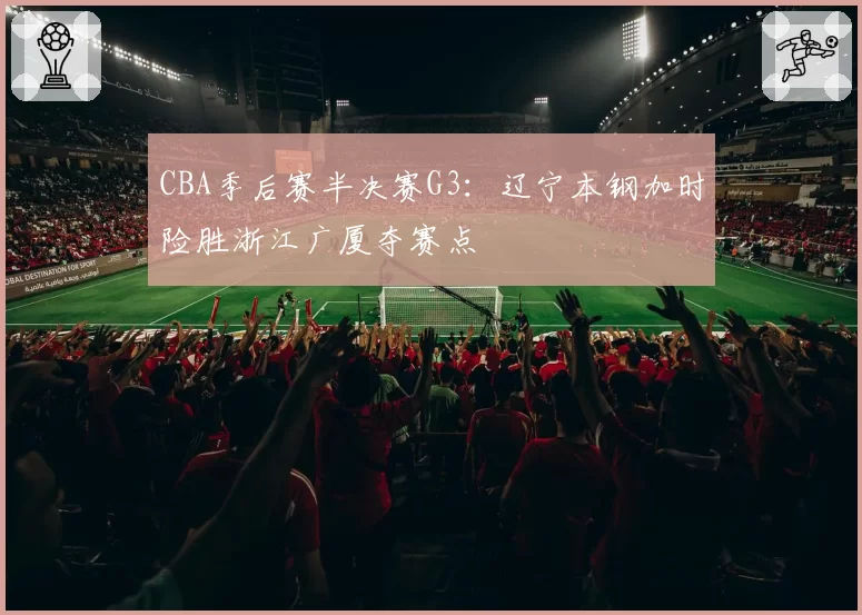 CBA季后赛半决赛G3：辽宁本钢加时险胜浙江广厦夺赛点