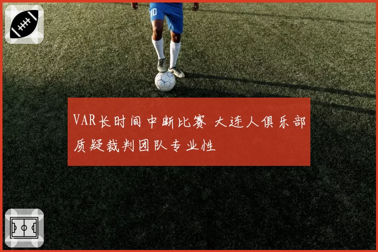 VAR长时间中断比赛 大连人俱乐部质疑裁判团队专业性