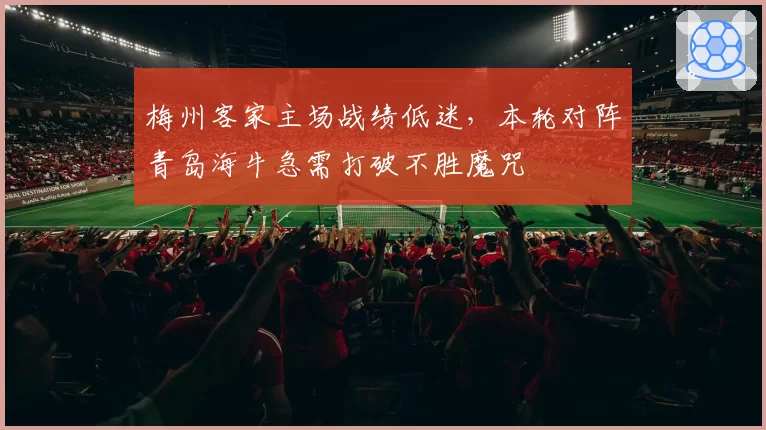 梅州客家主场战绩低迷，本轮对阵青岛海牛急需打破不胜魔咒