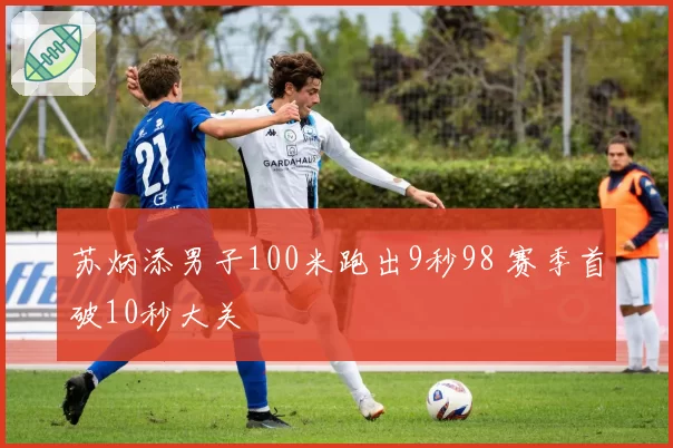 苏炳添男子100米跑出9秒98 赛季首破10秒大关
