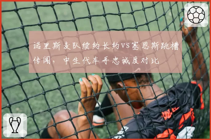 诺里斯麦队续约长约vs塞恩斯跳槽传闻，中生代车手忠诚度对比