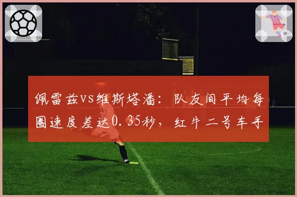 佩雷兹vs维斯塔潘:队友间平均每圈速度差达0.35秒,红牛二号车手地位动摇