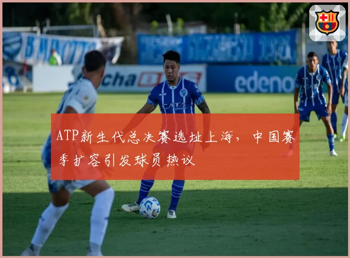 ATP新生代总决赛选址上海，中国赛季扩容引发球员热议