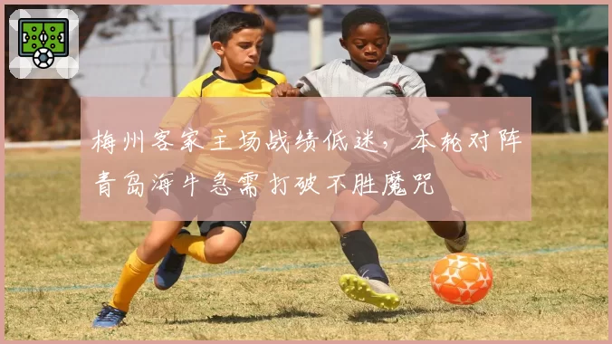 梅州客家主场战绩低迷，本轮对阵青岛海牛急需打破不胜魔咒
