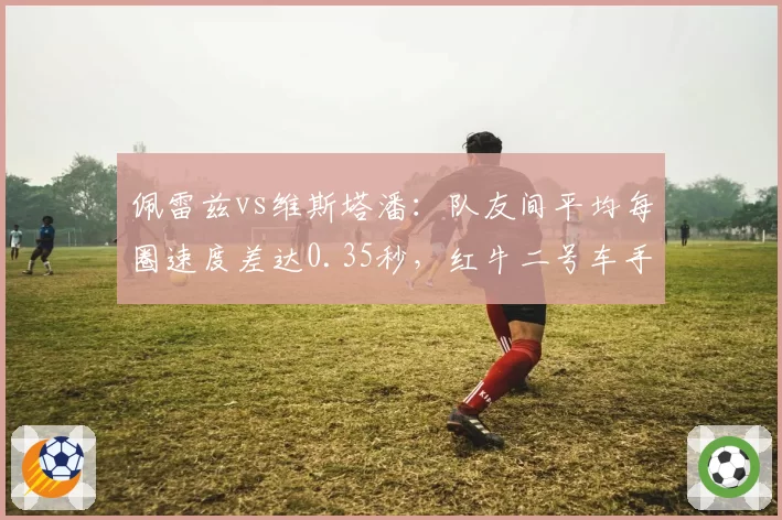 佩雷兹vs维斯塔潘:队友间平均每圈速度差达0.35秒,红牛二号车手地位动摇