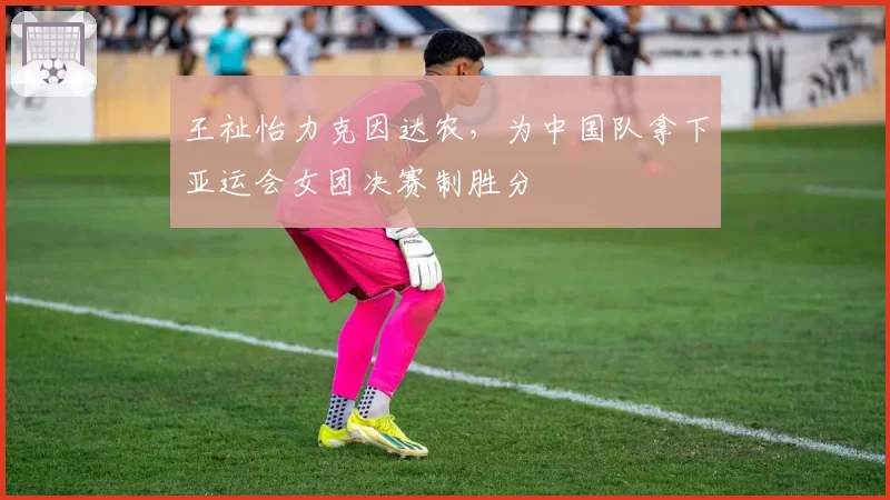 王祉怡力克因达农,为中国队拿下亚运会女团决赛制胜分