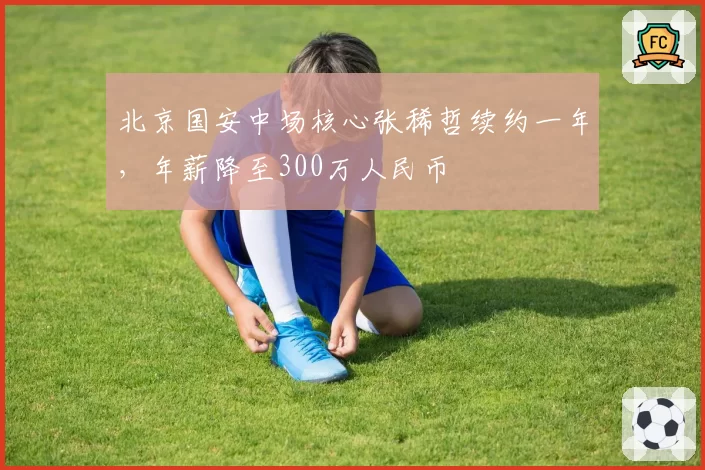北京国安中场核心张稀哲续约一年，年薪降至300万人民币