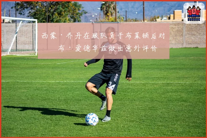 西蒙·乔丹在狼队负于布莱顿后对罗布·爱德华兹做出意外评价