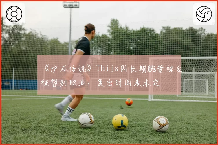 《炉石传说》Thijs因长期腕管综合征暂别职业,复出时间表未定