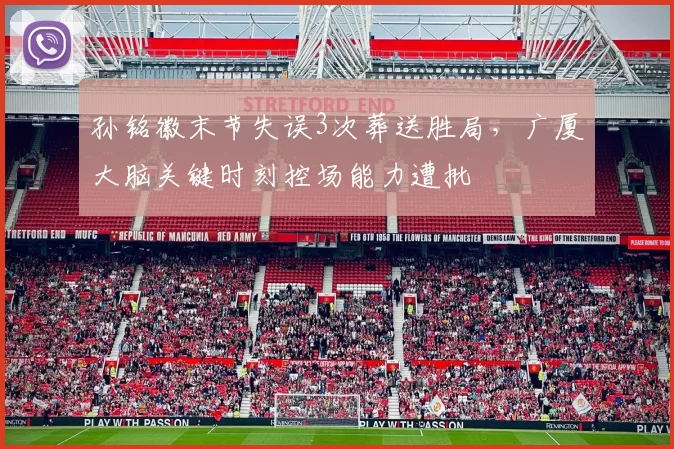 孙铭徽末节失误3次葬送胜局，广厦大脑关键时刻控场能力遭批