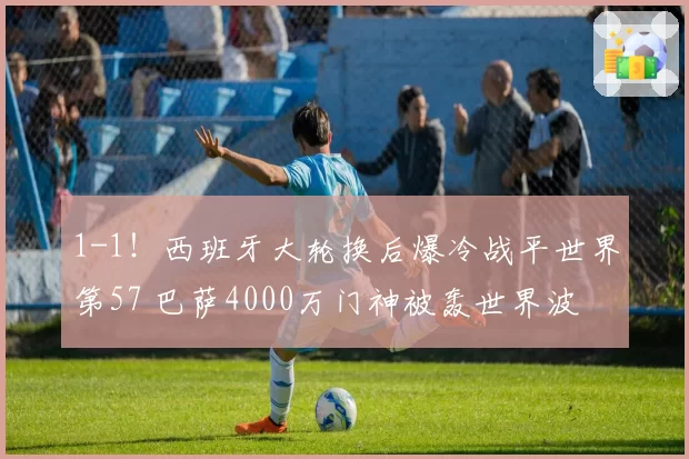 1-1！西班牙大轮换后爆冷战平世界第57 巴萨4000万门神被轰世界波